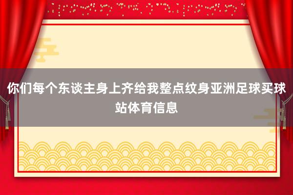 你们每个东谈主身上齐给我整点纹身亚洲足球买球站体育信息