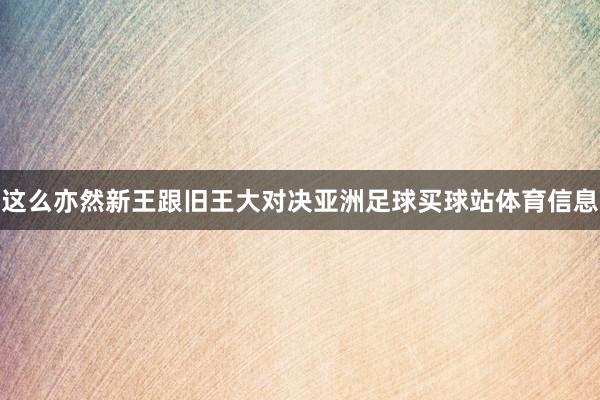 这么亦然新王跟旧王大对决亚洲足球买球站体育信息