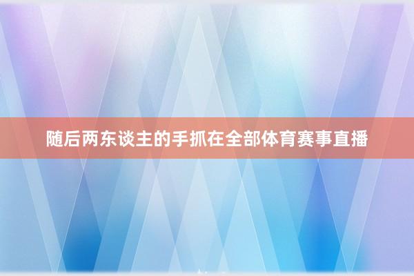 随后两东谈主的手抓在全部体育赛事直播