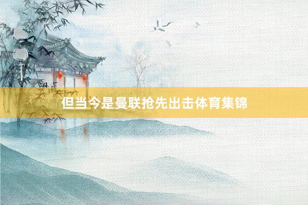 但当今是曼联抢先出击体育集锦