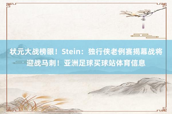 状元大战榜眼！Stein：独行侠老例赛揭幕战将迎战马刺！亚洲足球买球站体育信息