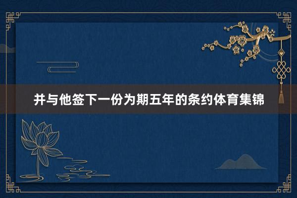 并与他签下一份为期五年的条约体育集锦