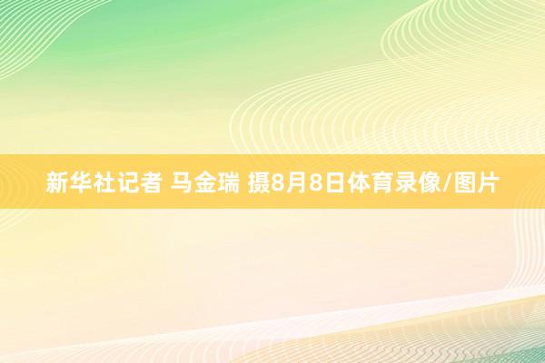 新华社记者 马金瑞 摄8月8日体育录像/图片