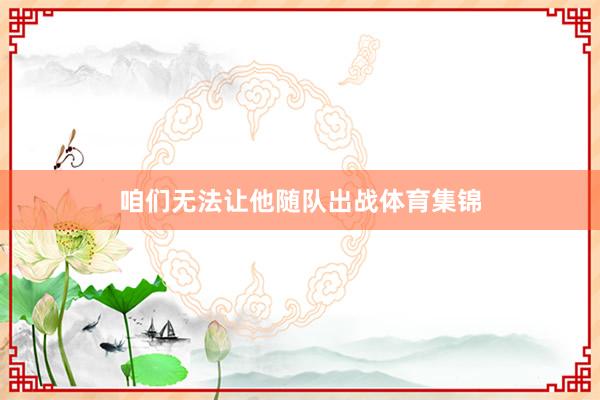 咱们无法让他随队出战体育集锦