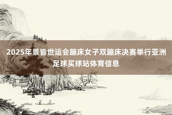 2025年景皆世运会蹦床女子双蹦床决赛举行亚洲足球买球站体育信息