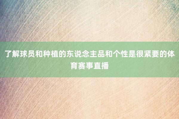 了解球员和种植的东说念主品和个性是很紧要的体育赛事直播