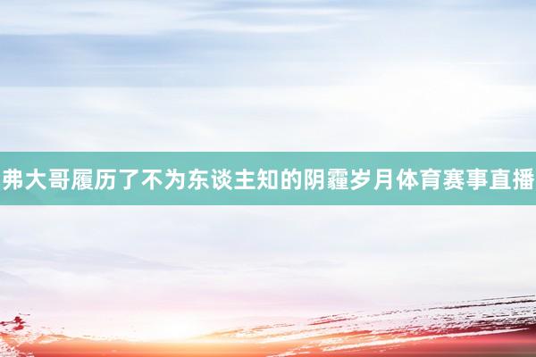 弗大哥履历了不为东谈主知的阴霾岁月体育赛事直播