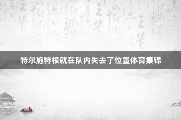 特尔施特根就在队内失去了位置体育集锦