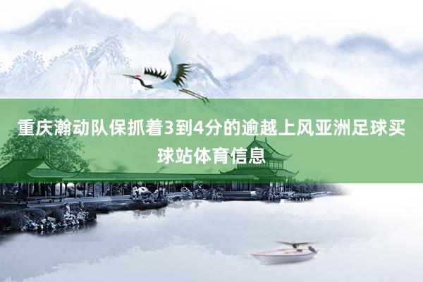 重庆瀚动队保抓着3到4分的逾越上风亚洲足球买球站体育信息