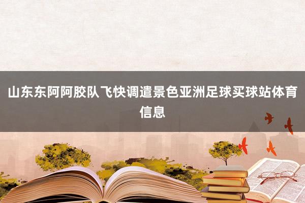 山东东阿阿胶队飞快调遣景色亚洲足球买球站体育信息