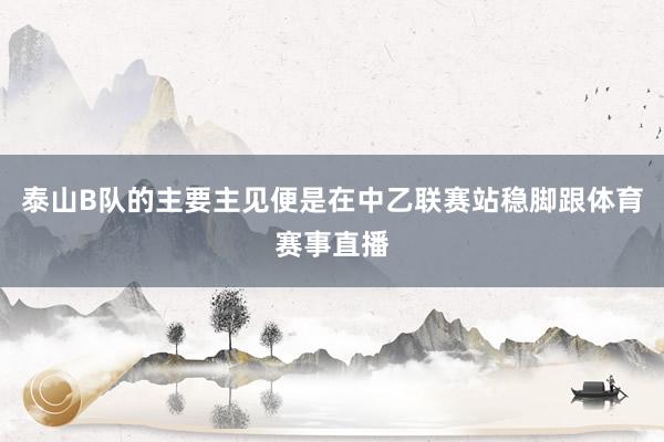 泰山B队的主要主见便是在中乙联赛站稳脚跟体育赛事直播