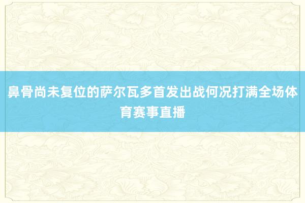 鼻骨尚未复位的萨尔瓦多首发出战何况打满全场体育赛事直播