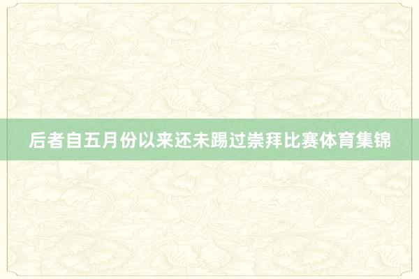 后者自五月份以来还未踢过崇拜比赛体育集锦