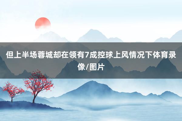 但上半场蓉城却在领有7成控球上风情况下体育录像/图片