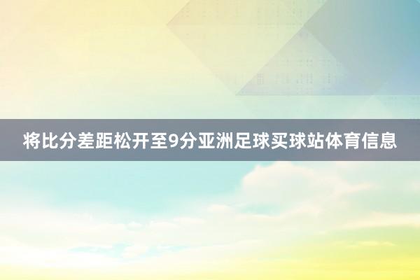 将比分差距松开至9分亚洲足球买球站体育信息