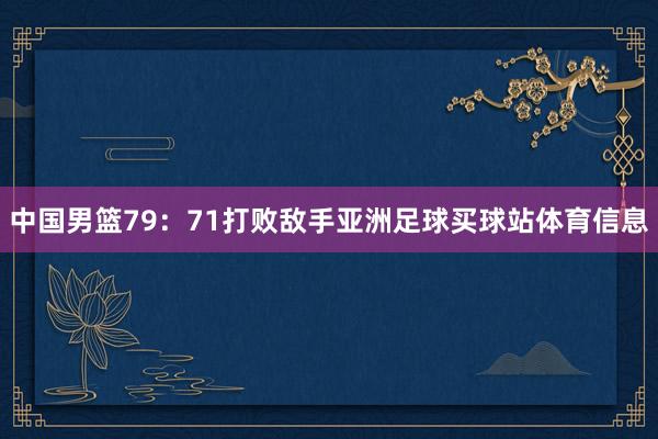 中国男篮79：71打败敌手亚洲足球买球站体育信息