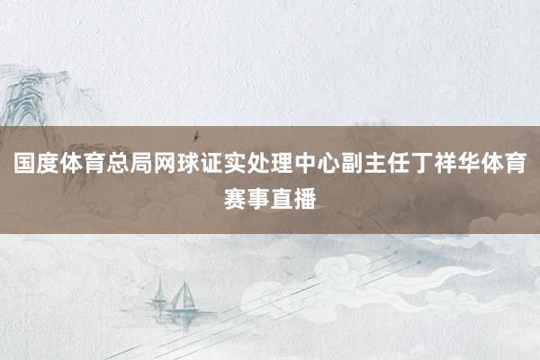 国度体育总局网球证实处理中心副主任丁祥华体育赛事直播