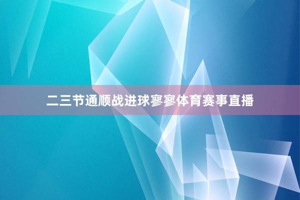 二三节通顺战进球寥寥体育赛事直播