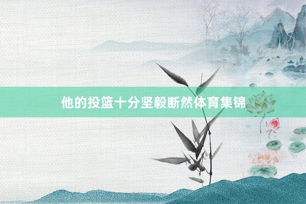 他的投篮十分坚毅断然体育集锦
