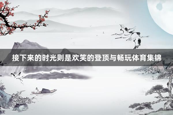 接下来的时光则是欢笑的登顶与畅玩体育集锦