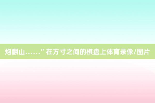 炮翻山……”在方寸之间的棋盘上体育录像/图片