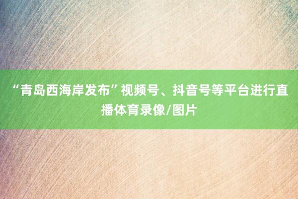 “青岛西海岸发布”视频号、抖音号等平台进行直播体育录像/图片