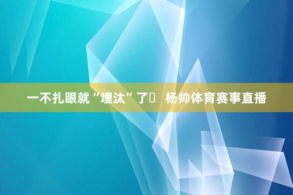 一不扎眼就“埋汰”了▶ 杨帅体育赛事直播