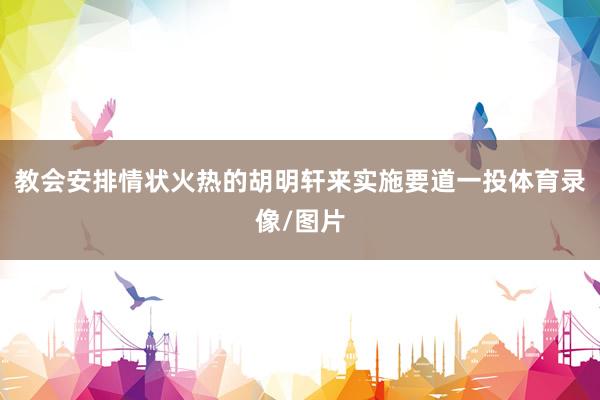 教会安排情状火热的胡明轩来实施要道一投体育录像/图片