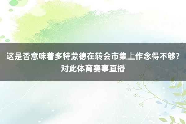 这是否意味着多特蒙德在转会市集上作念得不够？对此体育赛事直播