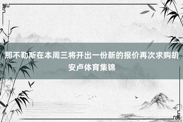 那不勒斯在本周三将开出一份新的报价再次求购胡安卢体育集锦