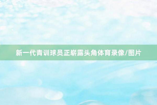 新一代青训球员正崭露头角体育录像/图片