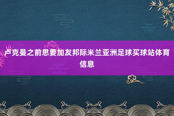 卢克曼之前思要加友邦际米兰亚洲足球买球站体育信息