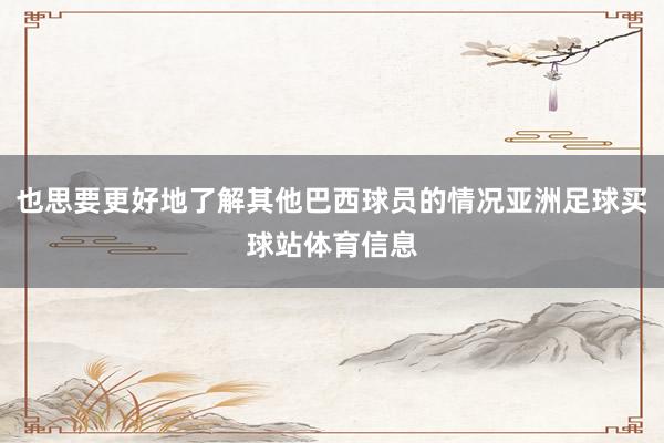 也思要更好地了解其他巴西球员的情况亚洲足球买球站体育信息