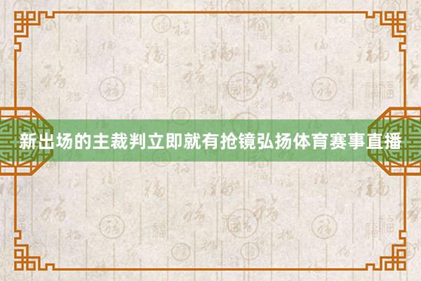 新出场的主裁判立即就有抢镜弘扬体育赛事直播