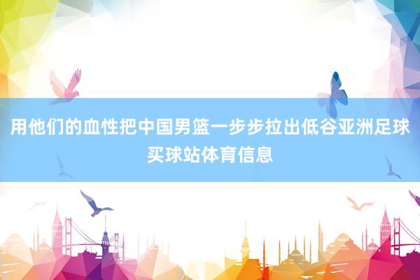 用他们的血性把中国男篮一步步拉出低谷亚洲足球买球站体育信息