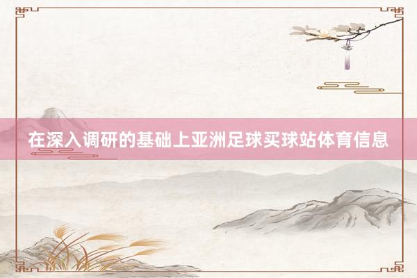 在深入调研的基础上亚洲足球买球站体育信息