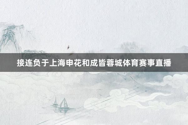 接连负于上海申花和成皆蓉城体育赛事直播