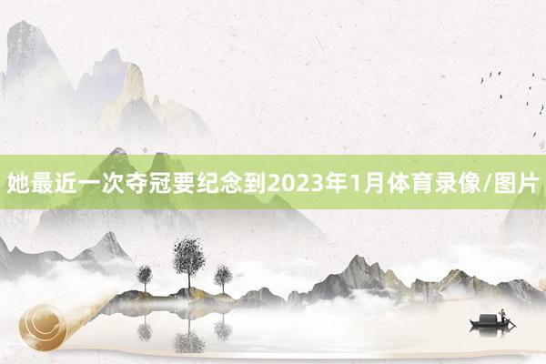 她最近一次夺冠要纪念到2023年1月体育录像/图片