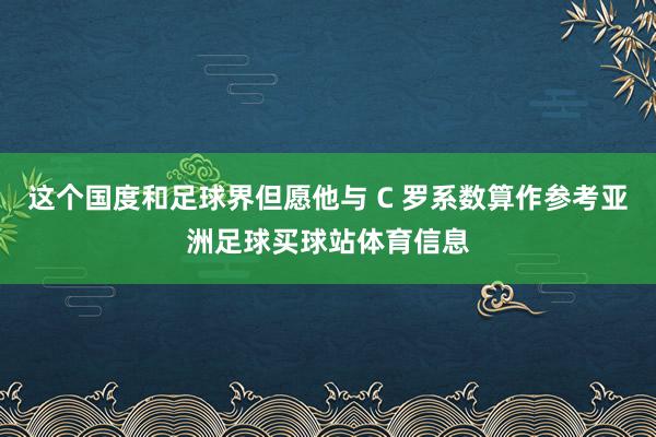 这个国度和足球界但愿他与 C 罗系数算作参考亚洲足球买球站体育信息