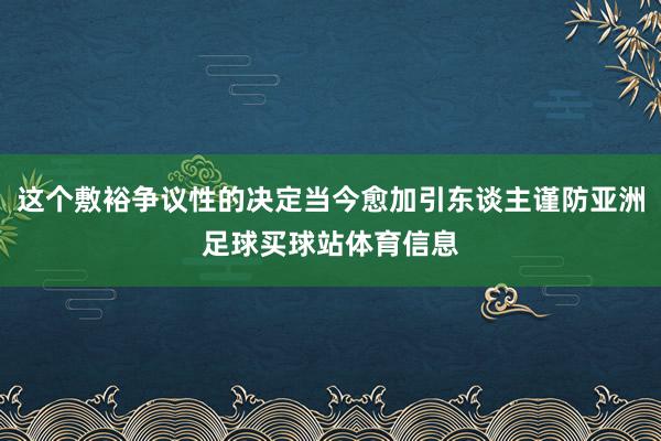 这个敷裕争议性的决定当今愈加引东谈主谨防亚洲足球买球站体育信息