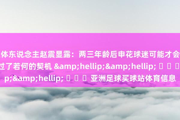 媒体东说念主赵震显露：两三年龄后申花球迷可能才会刚劲到本年球队错过了若何的契机 &hellip;&hellip; ​​​亚洲足球买球站体育信息
