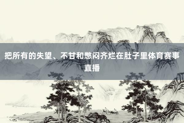把所有的失望、不甘和憋闷齐烂在肚子里体育赛事直播