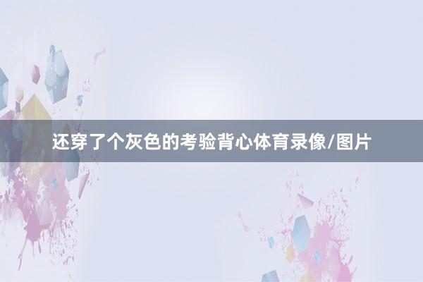 还穿了个灰色的考验背心体育录像/图片