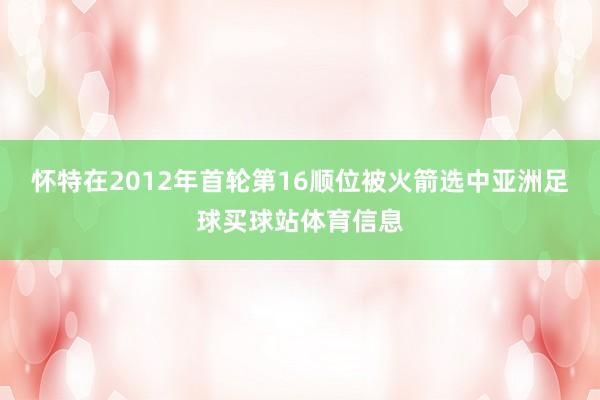 怀特在2012年首轮第16顺位被火箭选中亚洲足球买球站体育信息