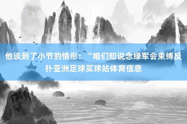 他谈到了小节的情形：“咱们知说念绿军会束缚反扑亚洲足球买球站体育信息