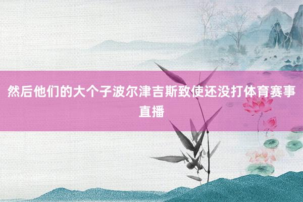 然后他们的大个子波尔津吉斯致使还没打体育赛事直播