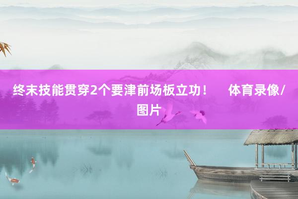 终末技能贯穿2个要津前场板立功！    体育录像/图片