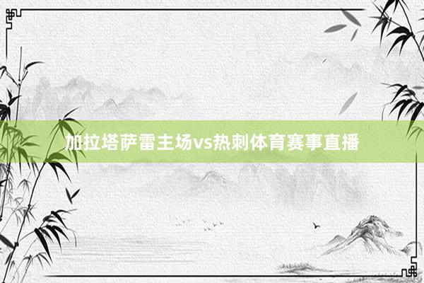 加拉塔萨雷主场vs热刺体育赛事直播