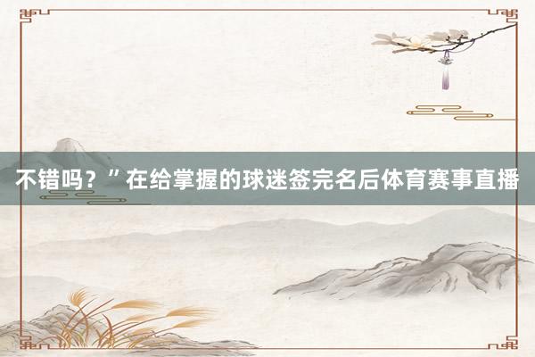不错吗？”在给掌握的球迷签完名后体育赛事直播