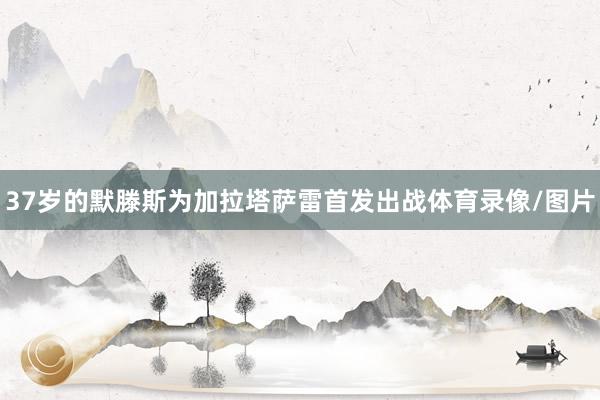 37岁的默滕斯为加拉塔萨雷首发出战体育录像/图片
